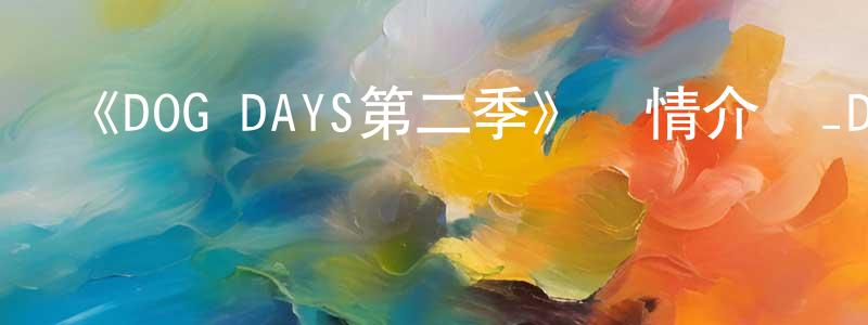 陳章義發布《DOG DAYS第二季》詳情介紹_DOG DAYS第二季已完結在線觀看_DOG DAYS第二季迅雷下載_日漫